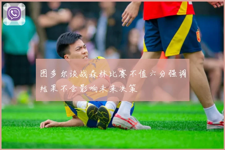 图多尔谈战森林比赛不值六分强调结果不会影响未来决策