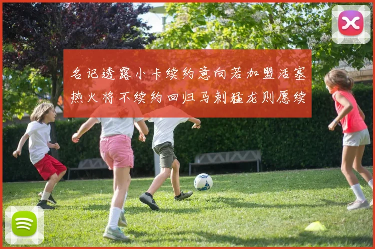 名记透露小卡续约意向若加盟活塞热火将不续约回归马刺猛龙则愿续约
