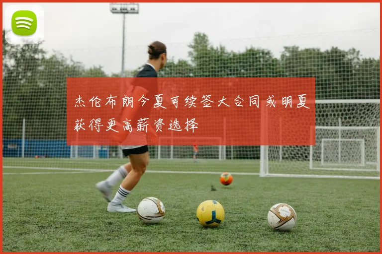 杰伦布朗今夏可续签大合同或明夏获得更高薪资选择