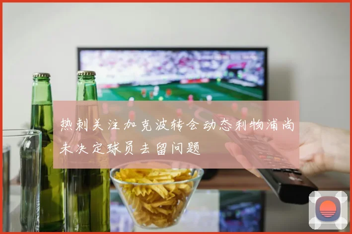 热刺关注加克波转会动态利物浦尚未决定球员去留问题