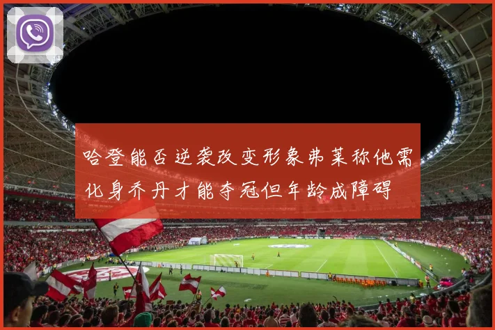 哈登能否逆袭改变形象弗莱称他需化身乔丹才能夺冠但年龄成障碍