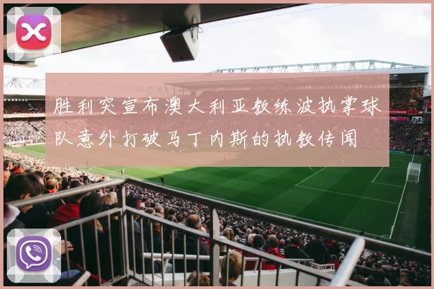 胜利突宣布澳大利亚教练波执掌球队意外打破马丁内斯的执教传闻