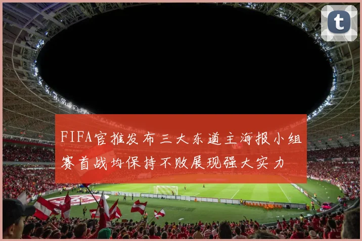 FIFA官推发布三大东道主海报小组赛首战均保持不败展现强大实力