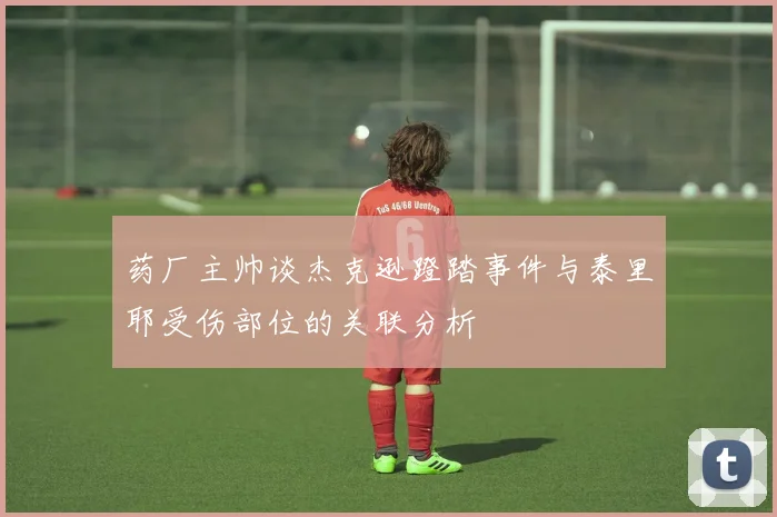 药厂主帅谈杰克逊蹬踏事件与泰里耶受伤部位的关联分析