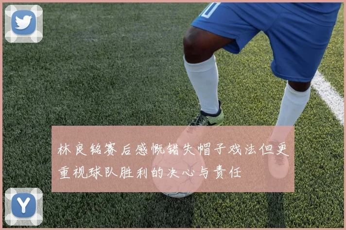 林良铭赛后感慨错失帽子戏法但更重视球队胜利的决心与责任