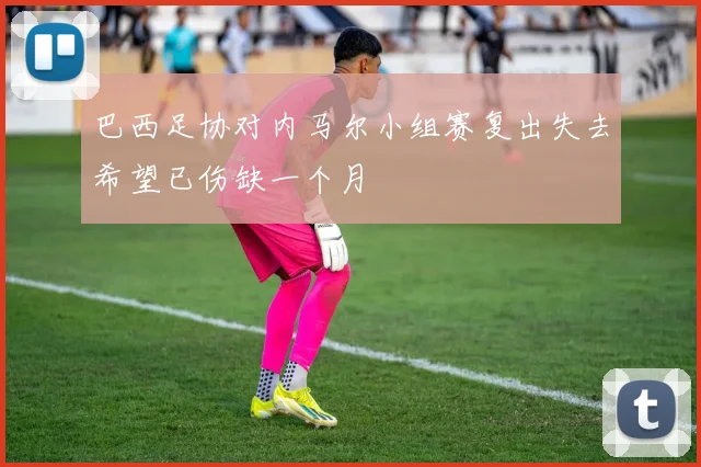 巴西足协对内马尔小组赛复出失去希望已伤缺一个月