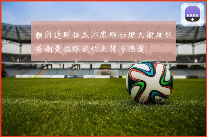 赖因德斯称瓜帅思维如烟火般绚烂感谢曼城球迷的支持与热爱