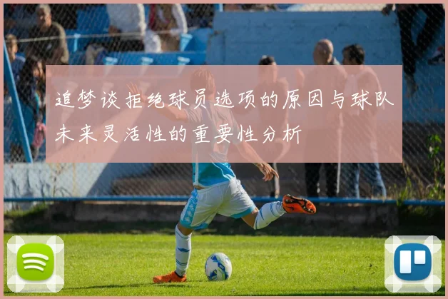 追梦谈拒绝球员选项的原因与球队未来灵活性的重要性分析