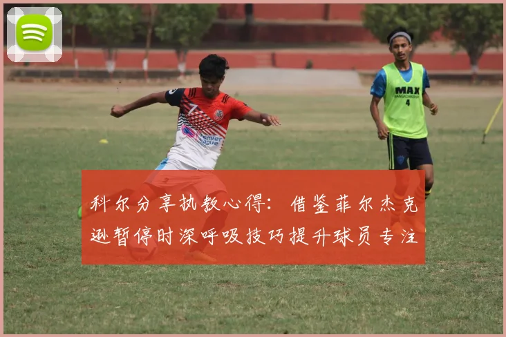 科尔分享执教心得：借鉴菲尔杰克逊暂停时深呼吸技巧提升球员专注力