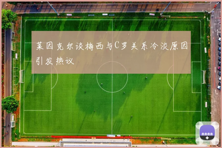莱因克尔谈梅西与C罗关系冷淡原因引发热议