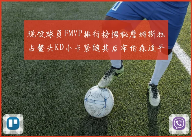 现役球员FMVP排行榜揭秘詹姆斯独占鳌头KD小卡紧随其后布伦森追平库里约基奇等