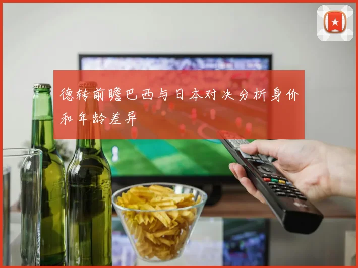 德转前瞻巴西与日本对决分析身价和年龄差异