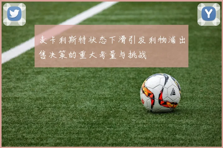 麦卡利斯特状态下滑引发利物浦出售决策的重大考量与挑战