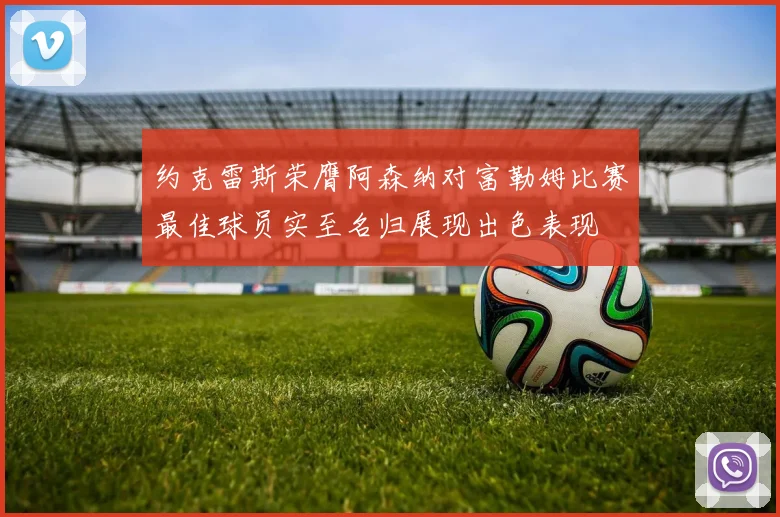 约克雷斯荣膺阿森纳对富勒姆比赛最佳球员实至名归展现出色表现