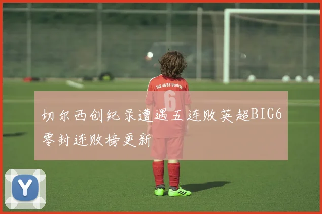 切尔西创纪录遭遇五连败英超BIG6零封连败榜更新