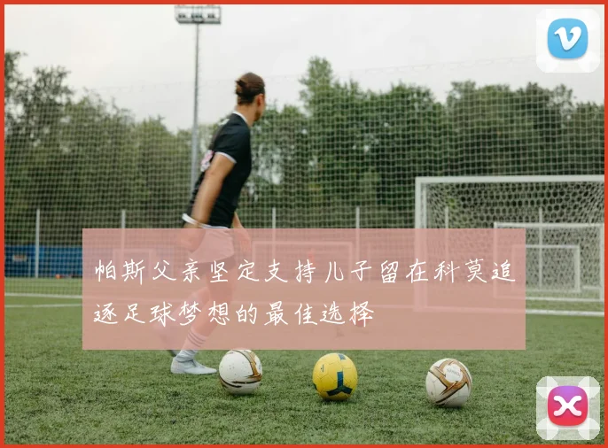帕斯父亲坚定支持儿子留在科莫追逐足球梦想的最佳选择