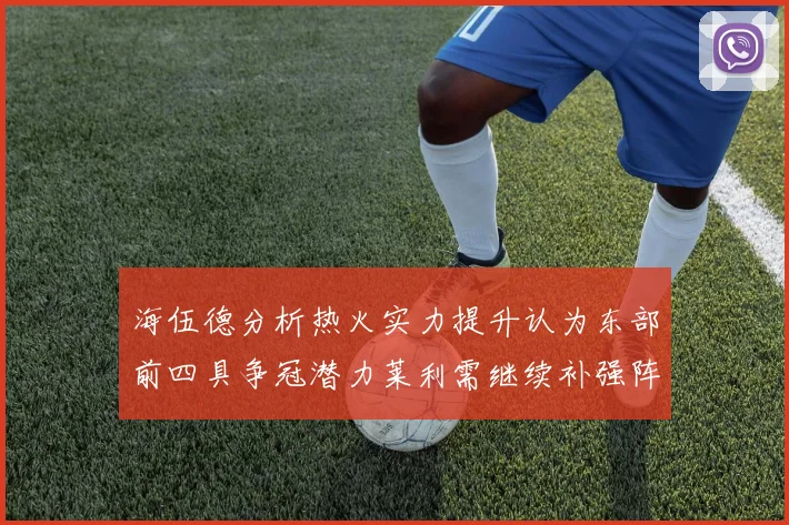 海伍德分析热火实力提升认为东部前四具争冠潜力莱利需继续补强阵容