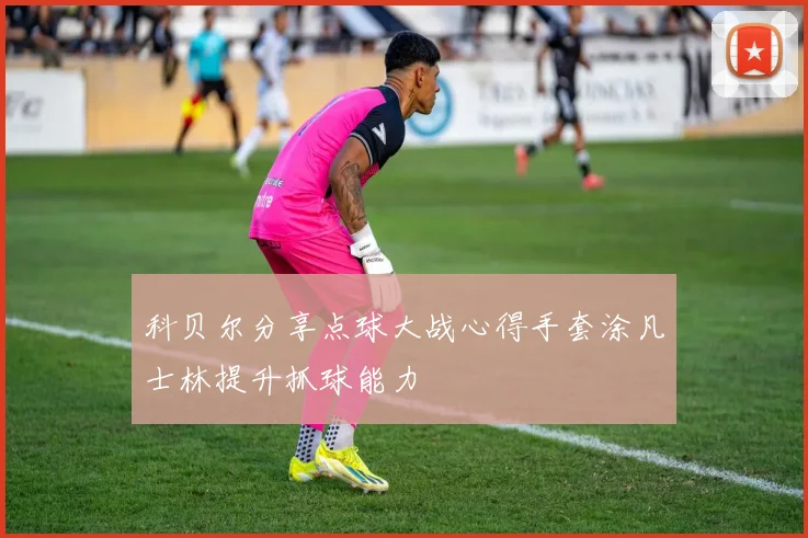 科贝尔分享点球大战心得手套涂凡士林提升抓球能力
