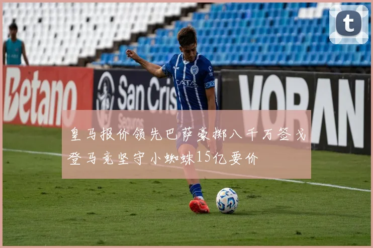 皇马报价领先巴萨豪掷八千万签戈登马竞坚守小蜘蛛15亿要价