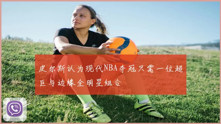 皮尔斯认为现代NBA夺冠只需一位超巨与边缘全明星组合