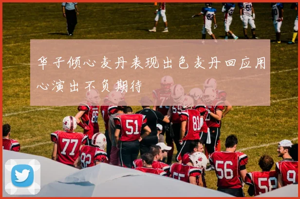 华子倾心麦丹表现出色麦丹回应用心演出不负期待