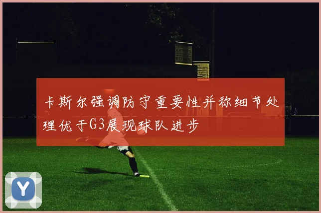 卡斯尔强调防守重要性并称细节处理优于G3展现球队进步