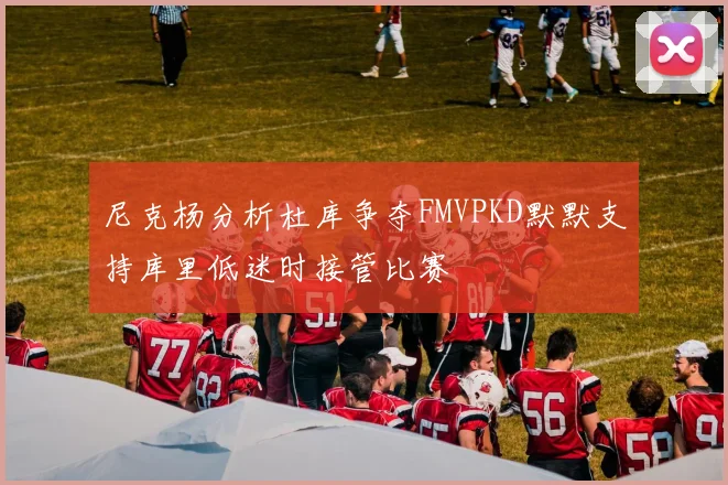 尼克杨分析杜库争夺FMVPKD默默支持库里低迷时接管比赛