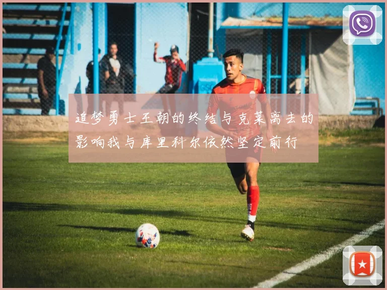追梦勇士王朝的终结与克莱离去的影响我与库里科尔依然坚定前行