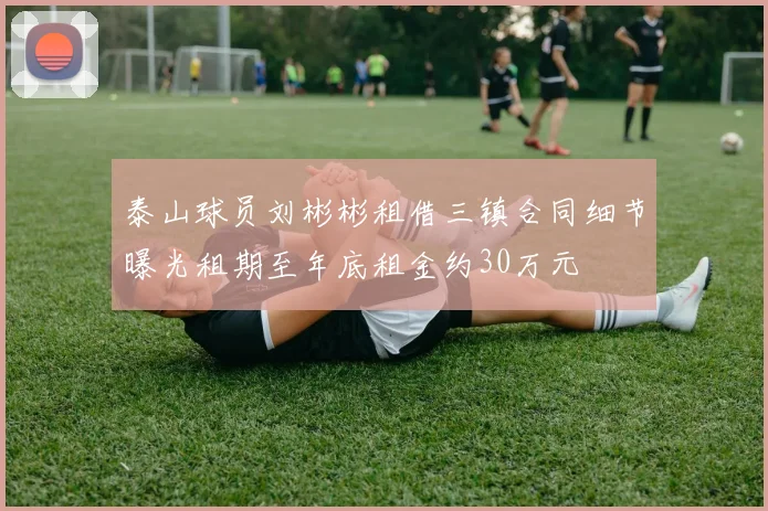 泰山球员刘彬彬租借三镇合同细节曝光租期至年底租金约30万元