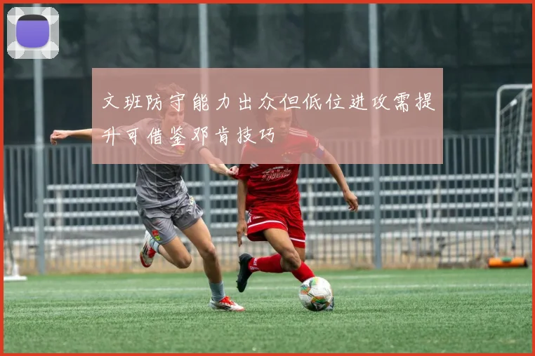 文班防守能力出众但低位进攻需提升可借鉴邓肯技巧