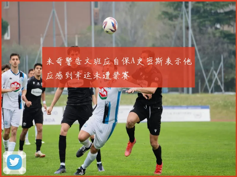 米奇警告文班应自保A史密斯表示他应感到幸运未遭禁赛